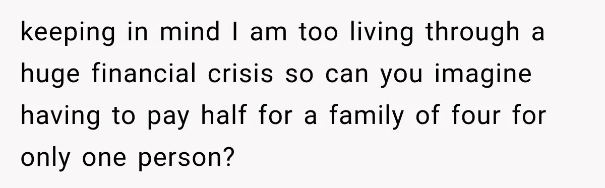 keeping in mind I am too living through a huge financial crisis so can you imagine having to pay half for a family of four for only one person?