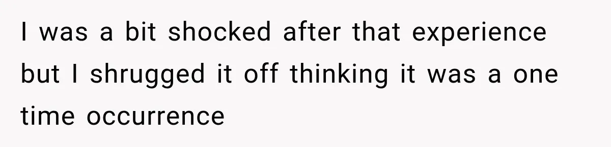 I was a bit shocked after that experience but I shrugged it off thinking it was a one time occurrence