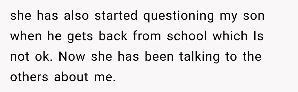 she has also started questioning my son when he gets back from school which Is not ok. Now she has been talking to the others about me.