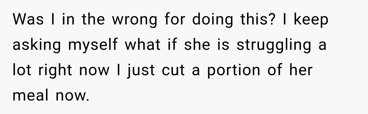 Was I in the wrong for doing this? I keep asking myself what if she is struggling a lot right now I just cut a portion of her meal now.