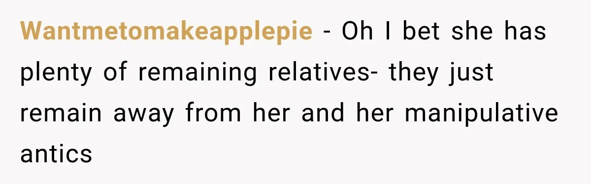 Wantmetomakeapplepie − Oh I bet she has plenty of remaining relatives- they just remain away from her and her manipulative antics