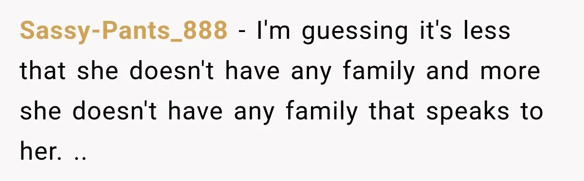 Sassy-Pants_888 − I'm guessing it's less that she doesn't have any family and more she doesn't have any family that speaks to her. ..