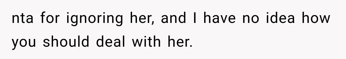 nta for ignoring her, and I have no idea how you should deal with her.