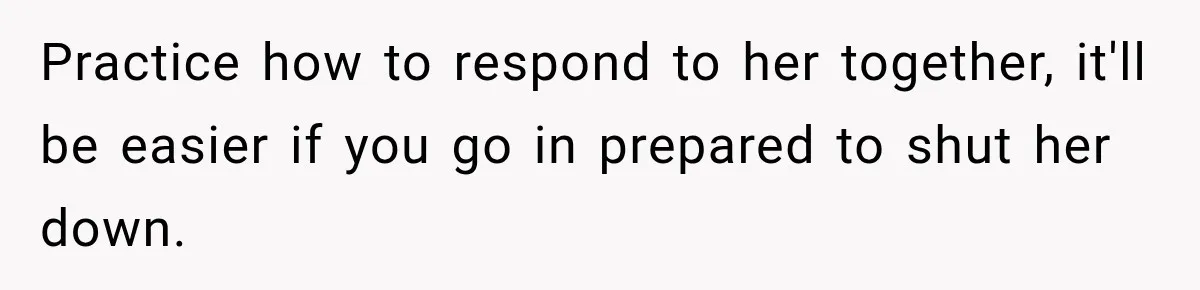 Practice how to respond to her together, it'll be easier if you go in prepared to shut her down.