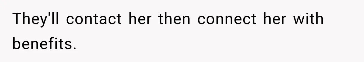 They'll contact her then connect her with benefits.