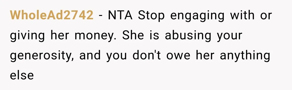WholeAd2742 − NTA Stop engaging with or giving her money. She is abusing your generosity, and you don't owe her anything else