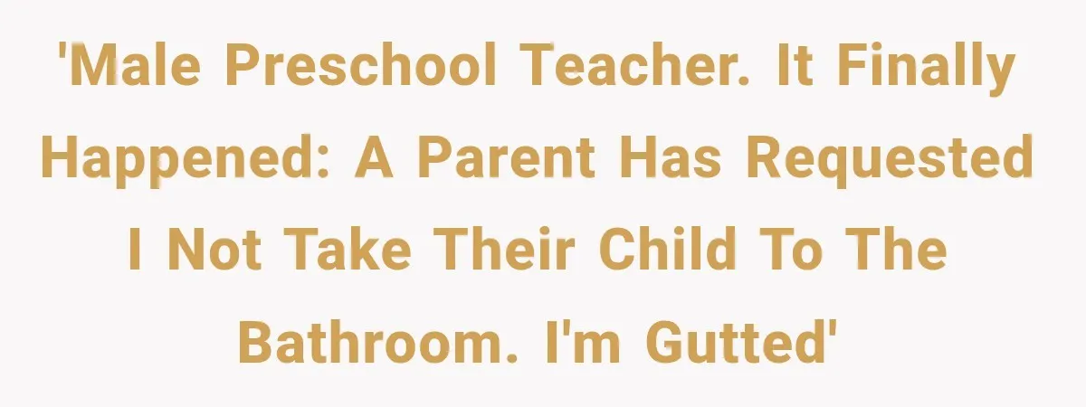 'Male preschool teacher. It finally happened: a parent has requested I not take their child to the bathroom. I'm gutted'