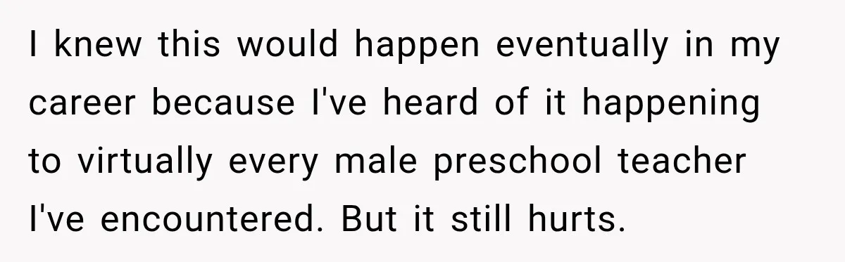 I knew this would happen eventually in my career because I've heard of it happening to virtually every male preschool teacher I've encountered. But it still hurts.