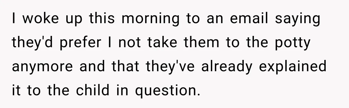 I woke up this morning to an email saying they'd prefer I not take them to the potty anymore and that they've already explained it to the child in question.