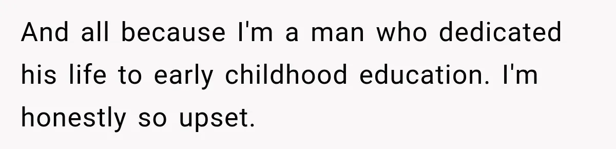 And all because I'm a man who dedicated his life to early childhood education. I'm honestly so upset.