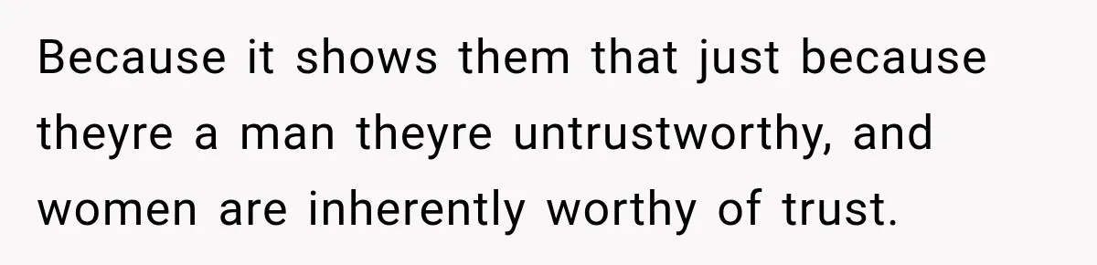 Because it shows them that just because theyre a man theyre untrustworthy, and women are inherently worthy of trust.