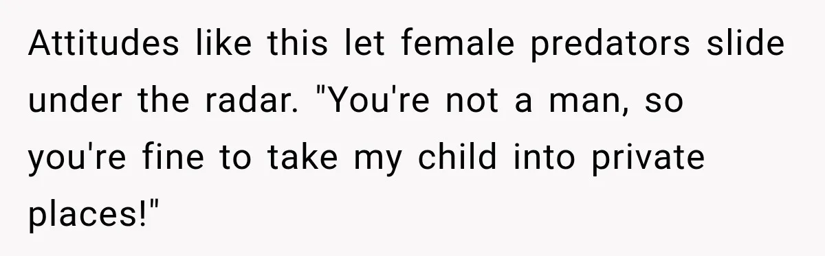 Attitudes like this let female predators slide under the radar. "You're not a man, so you're fine to take my child into private places!"