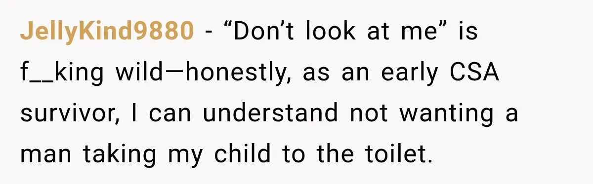 JellyKind9880 − “Don’t look at me” is f__king wild—honestly, as an early CSA survivor, I can understand not wanting a man taking my child to the toilet.