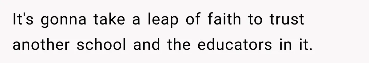 It's gonna take a leap of faith to trust another school and the educators in it.