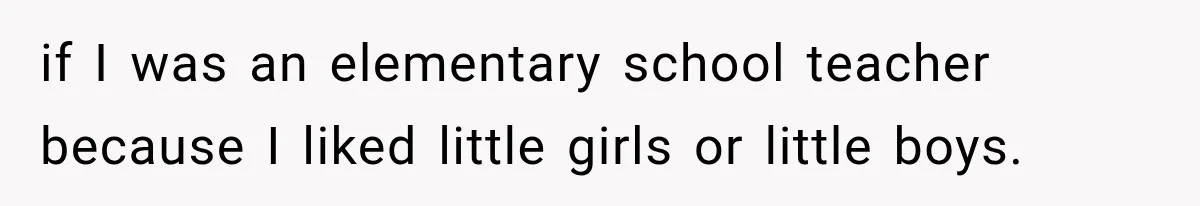 if I was an elementary school teacher because I liked little girls or little boys.