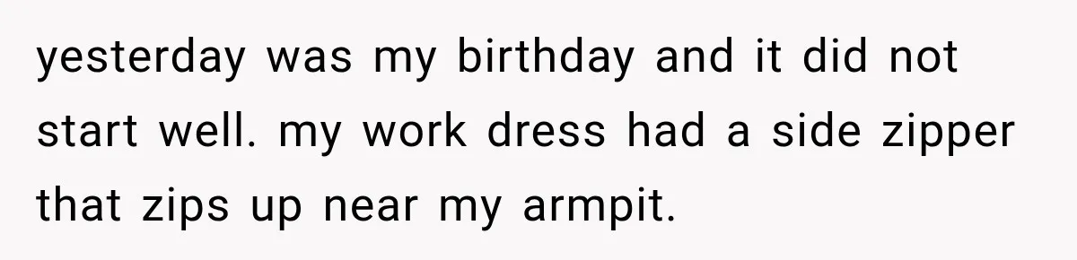 yesterday was my birthday and it did not start well. my work dress had a side zipper that zips up near my armpit.