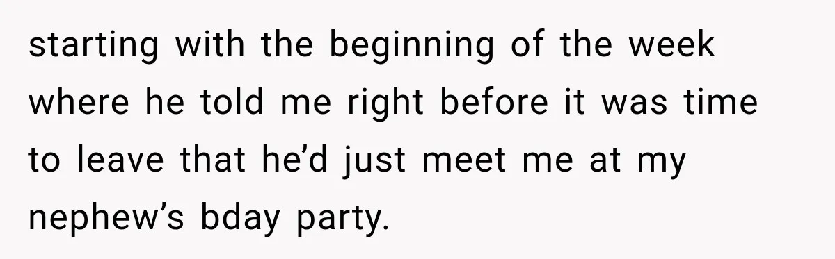 starting with the beginning of the week where he told me right before it was time to leave that he’d just meet me at my nephew’s bday party.