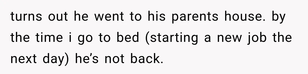 turns out he went to his parents house. by the time i go to bed (starting a new job the next day) he’s not back.