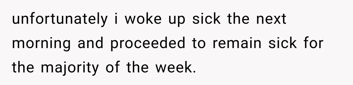 unfortunately i woke up sick the next morning and proceeded to remain sick for the majority of the week.