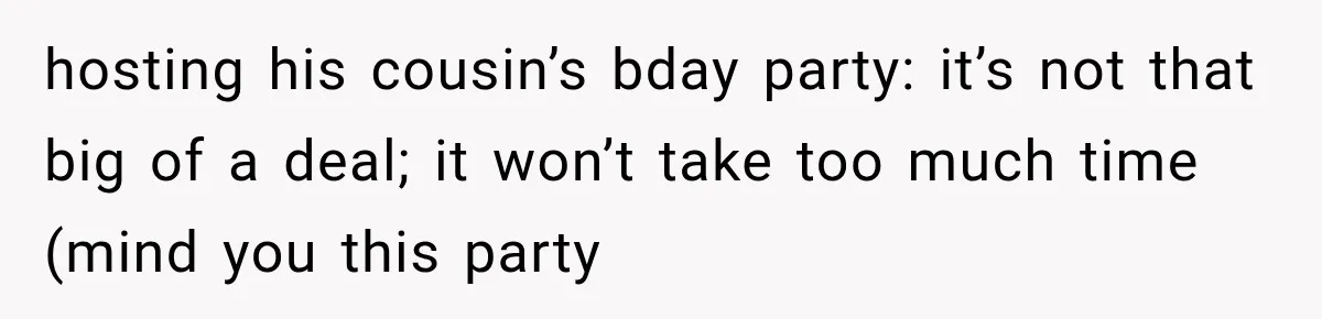 hosting his cousin’s bday party: it’s not that big of a deal; it won’t take too much time (mind you this party