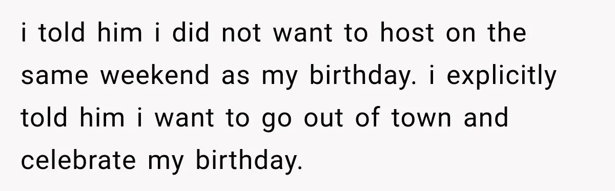 i told him i did not want to host on the same weekend as my birthday. i explicitly told him i want to go out of town and celebrate my...