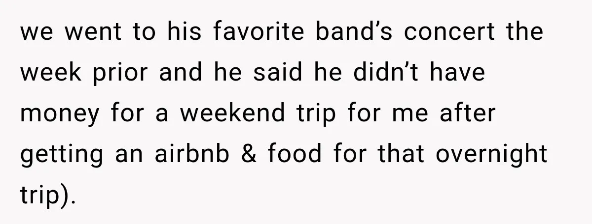 we went to his favorite band’s concert the week prior and he said he didn’t have money for a weekend trip for me after getting an airbnb & food for...