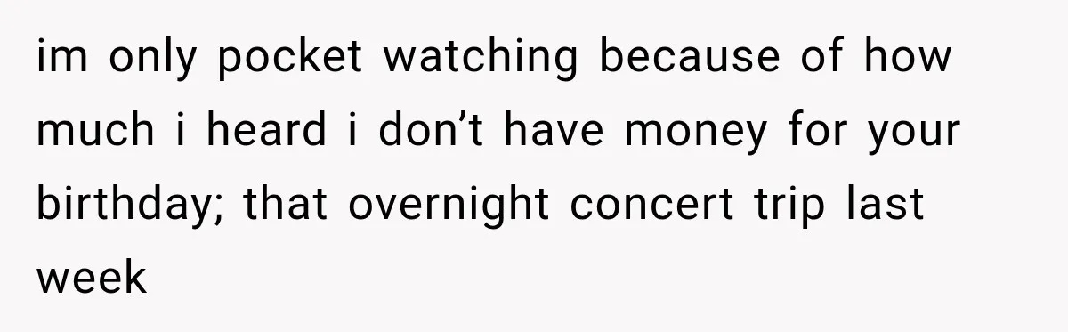 im only pocket watching because of how much i heard i don’t have money for your birthday; that overnight concert trip last week