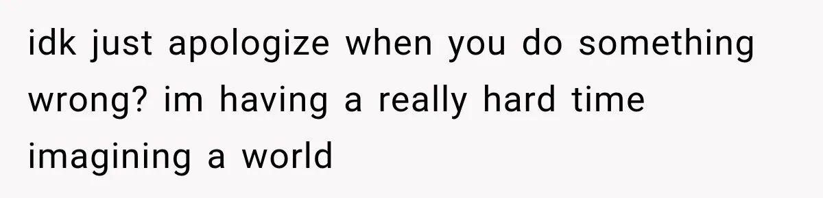 idk just apologize when you do something wrong? im having a really hard time imagining a world