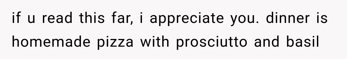 if u read this far, i appreciate you. dinner is homemade pizza with prosciutto and basil