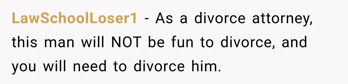 LawSchoolLoser1 − As a divorce attorney, this man will NOT be fun to divorce, and you will need to divorce him.