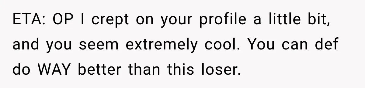 ETA: OP I crept on your profile a little bit, and you seem extremely cool. You can def do WAY better than this loser.