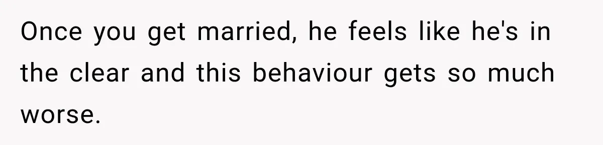 Once you get married, he feels like he's in the clear and this behaviour gets so much worse.