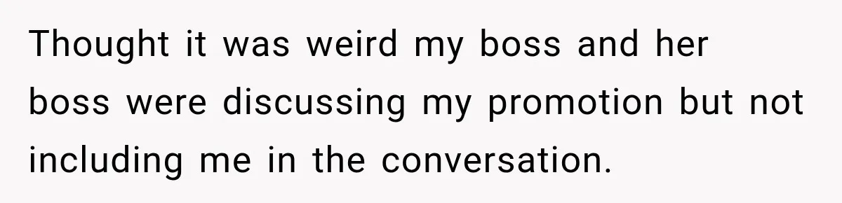 Thought it was weird my boss and her boss were discussing my promotion but not including me in the conversation.