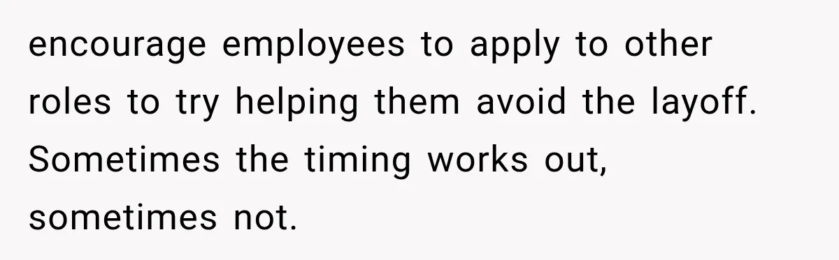 encourage employees to apply to other roles to try helping them avoid the layoff. Sometimes the timing works out, sometimes not.