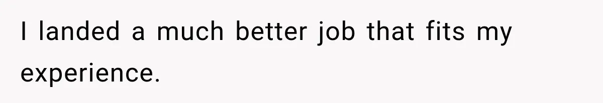 I landed a much better job that fits my experience.