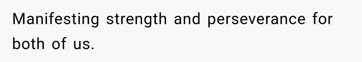 Manifesting strength and perseverance for both of us.