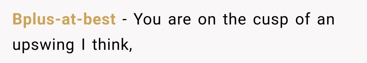 Bplus-at-best − You are on the cusp of an upswing I think,