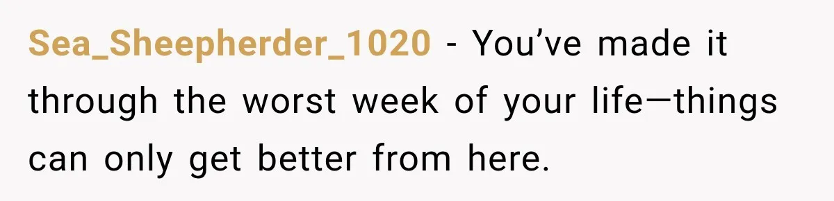 Sea_Sheepherder_1020 − You’ve made it through the worst week of your life—things can only get better from here.