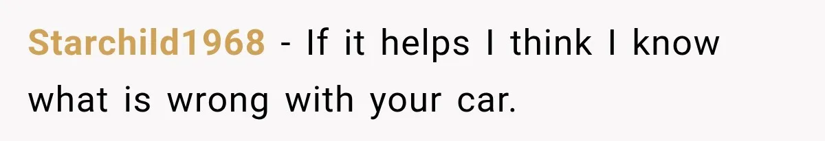 Starchild1968 − If it helps I think I know what is wrong with your car.