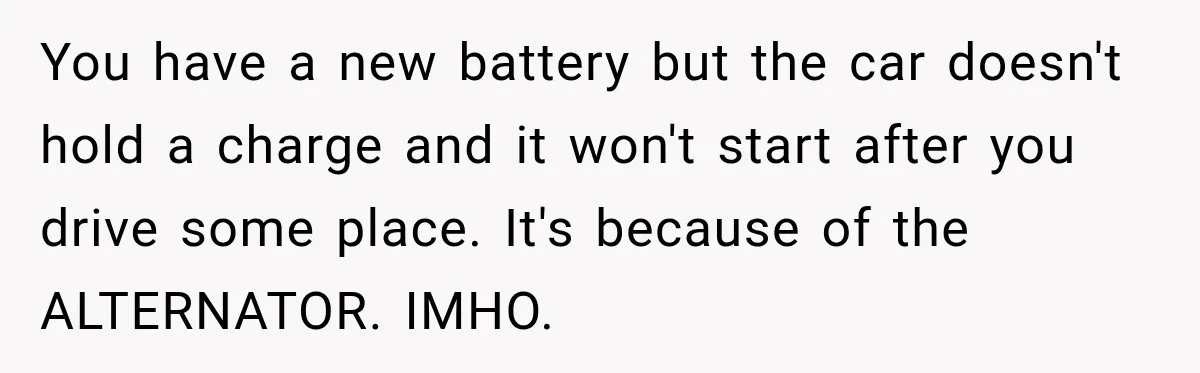 You have a new battery but the car doesn't hold a charge and it won't start after you drive some place. It's because of the ALTERNATOR. IMHO.