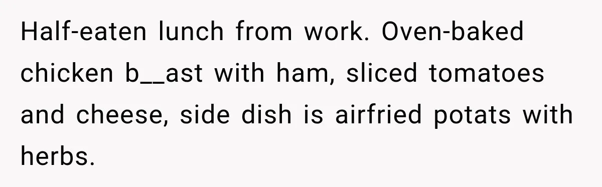Half-eaten lunch from work. Oven-baked chicken b__ast with ham, sliced tomatoes and cheese, side dish is airfried potats with herbs.
