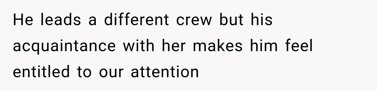 He leads a different crew but his acquaintance with her makes him feel entitled to our attention