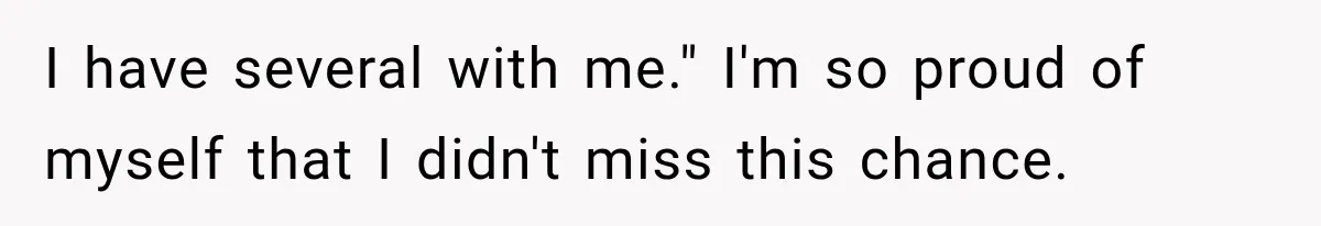 I have several with me." I'm so proud of myself that I didn't miss this chance.