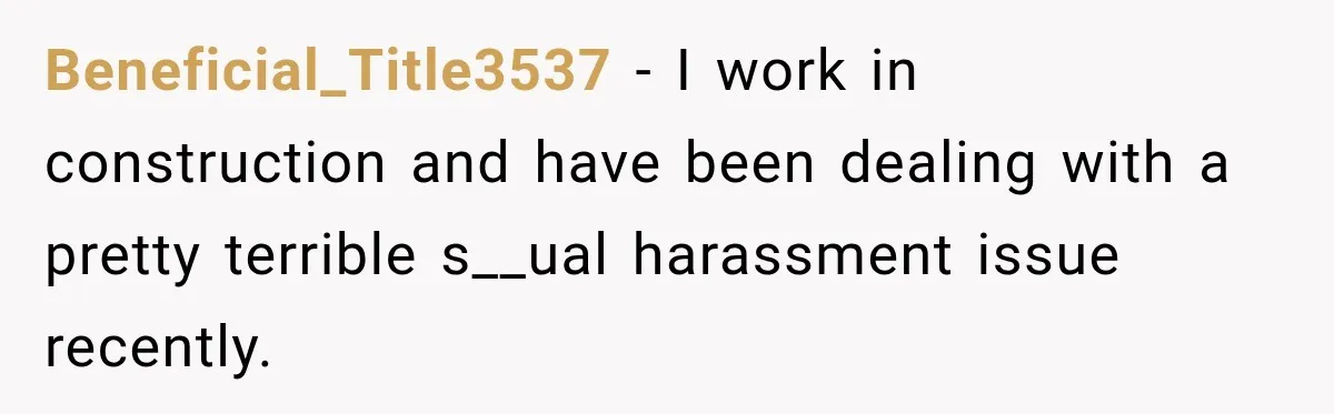 Beneficial_Title3537 − I work in construction and have been dealing with a pretty terrible s__ual harassment issue recently.