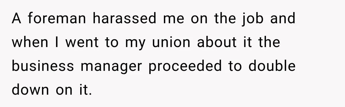A foreman harassed me on the job and when I went to my union about it the business manager proceeded to double down on it.