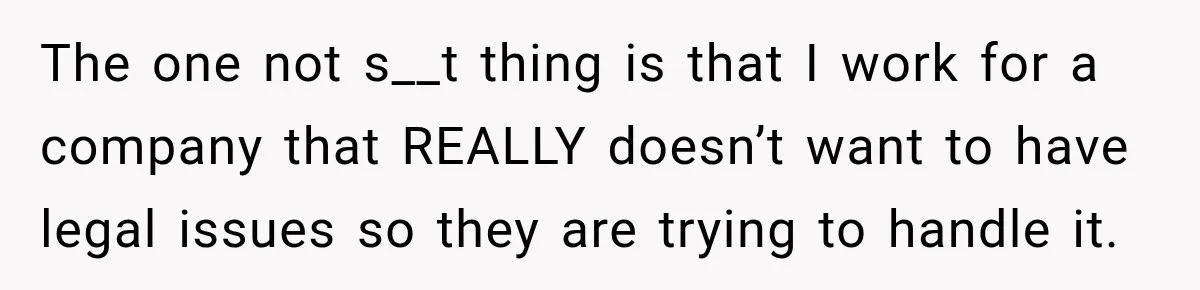 The one not s__t thing is that I work for a company that REALLY doesn’t want to have legal issues so they are trying to handle it.