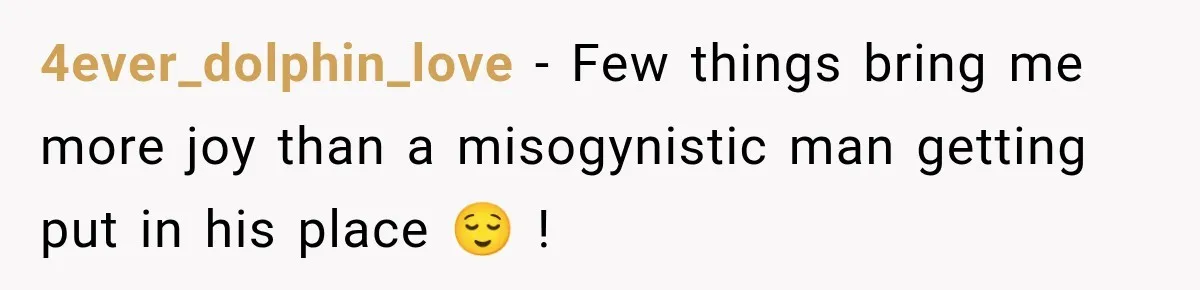 4ever_dolphin_love − Few things bring me more joy than a misogynistic man getting put in his place 😌 !