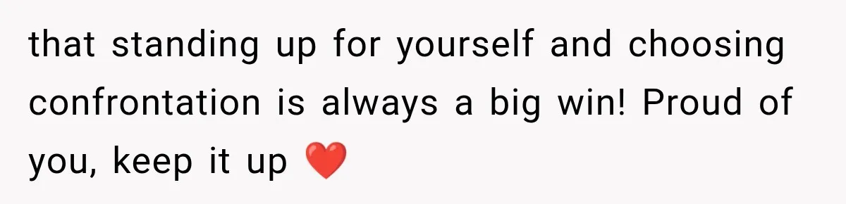 that standing up for yourself and choosing confrontation is always a big win! Proud of you, keep it up ❤️