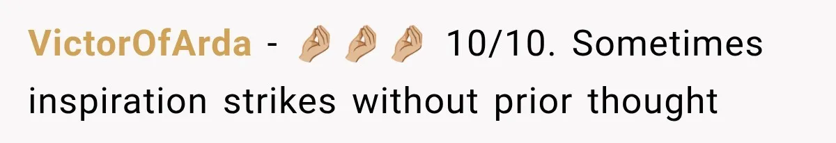 VictorOfArda − 🤌🏼🤌🏼🤌🏼 10/10. Sometimes inspiration strikes without prior thought