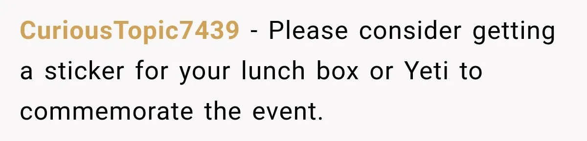 CuriousTopic7439 − Please consider getting a sticker for your lunch box or Yeti to commemorate the event.
